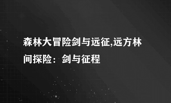 森林大冒险剑与远征,远方林间探险：剑与征程