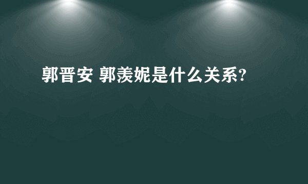 郭晋安 郭羡妮是什么关系?