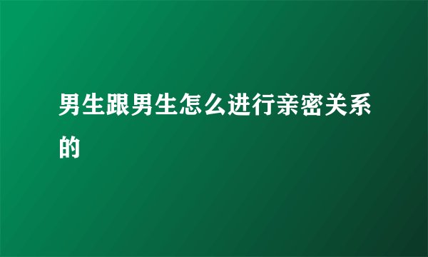 男生跟男生怎么进行亲密关系的