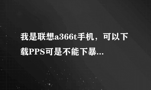 我是联想a366t手机，可以下载PPS可是不能下暴风影音，这是怎么回事？还有 有的小游戏可以下载有的不能下载