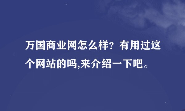 万国商业网怎么样？有用过这个网站的吗,来介绍一下吧。