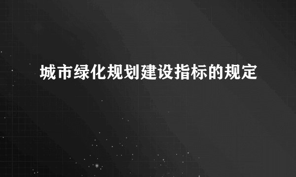 城市绿化规划建设指标的规定