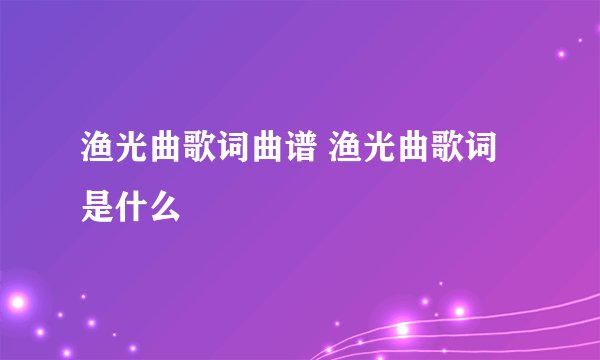 渔光曲歌词曲谱 渔光曲歌词是什么