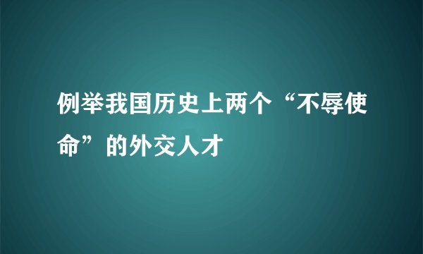 例举我国历史上两个“不辱使命”的外交人才
