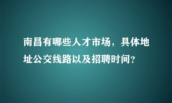 南昌有哪些人才市场，具体地址公交线路以及招聘时间？