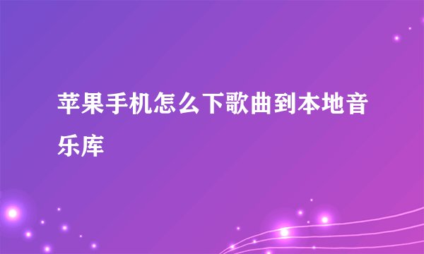 苹果手机怎么下歌曲到本地音乐库