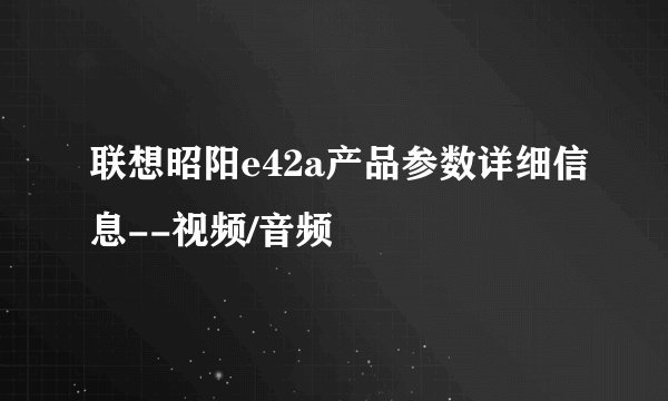 联想昭阳e42a产品参数详细信息--视频/音频