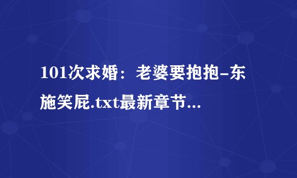 101次求婚：老婆要抱抱-东施笑屁.txt最新章节/全集txt免费下载