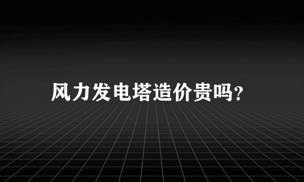 风力发电塔造价贵吗？