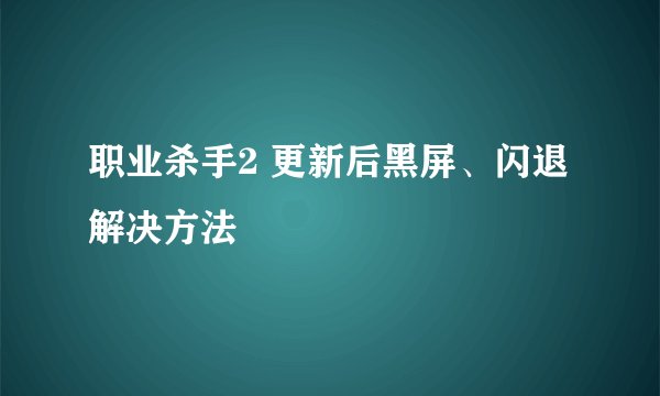 职业杀手2 更新后黑屏、闪退解决方法