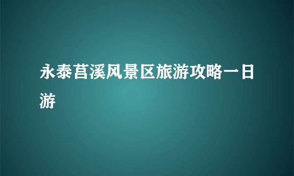 永泰莒溪风景区旅游攻略一日游