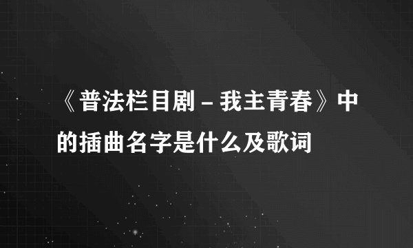 《普法栏目剧－我主青春》中的插曲名字是什么及歌词