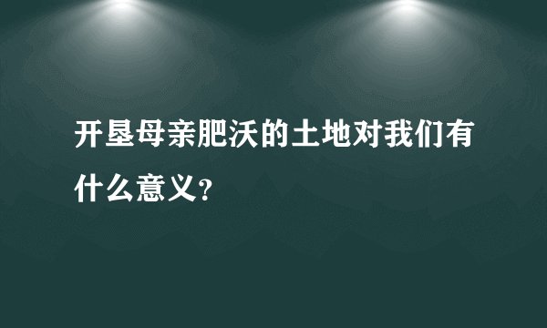 开垦母亲肥沃的土地对我们有什么意义？