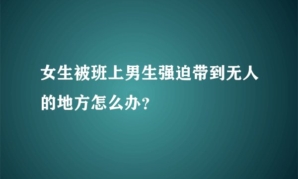 女生被班上男生强迫带到无人的地方怎么办？