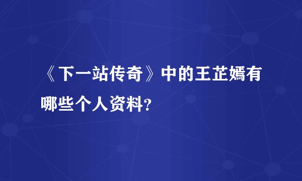 《下一站传奇》中的王芷嫣有哪些个人资料？