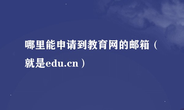 哪里能申请到教育网的邮箱（就是edu.cn）