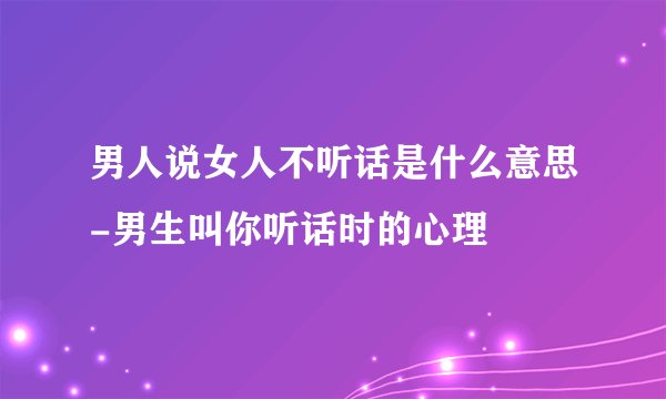 男人说女人不听话是什么意思-男生叫你听话时的心理