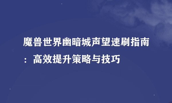 魔兽世界幽暗城声望速刷指南：高效提升策略与技巧