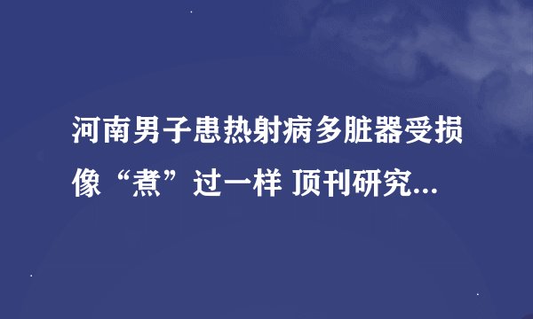 河南男子患热射病多脏器受损像“煮”过一样 顶刊研究告诉你：重度中暑其实另有他因！