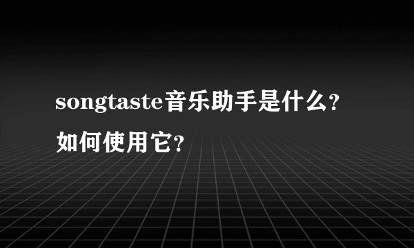 songtaste音乐助手是什么？如何使用它？