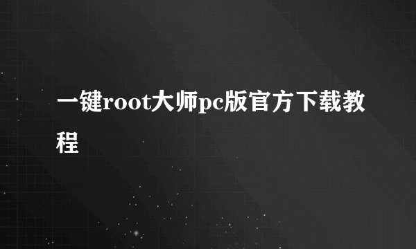 一键root大师pc版官方下载教程