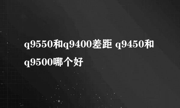 q9550和q9400差距 q9450和q9500哪个好
