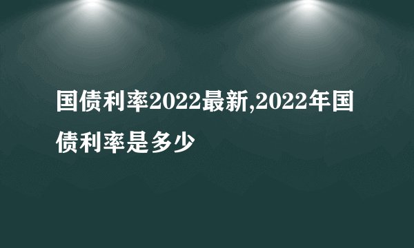 国债利率2022最新,2022年国债利率是多少
