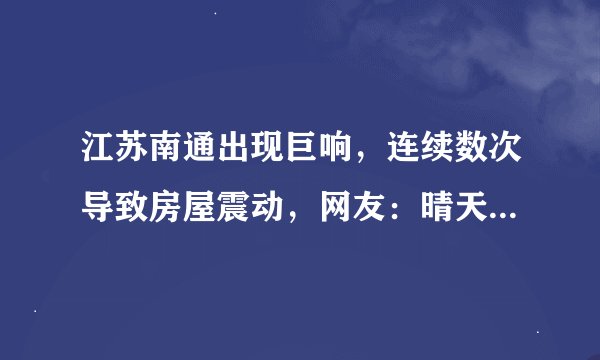 江苏南通出现巨响，连续数次导致房屋震动，网友：晴天还打雷？