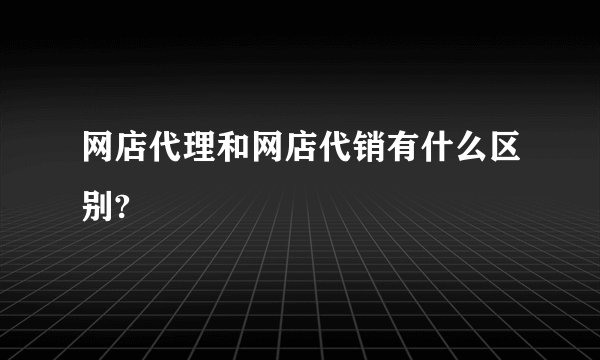 网店代理和网店代销有什么区别?