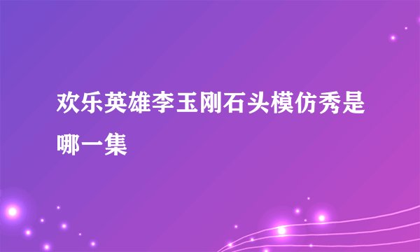 欢乐英雄李玉刚石头模仿秀是哪一集