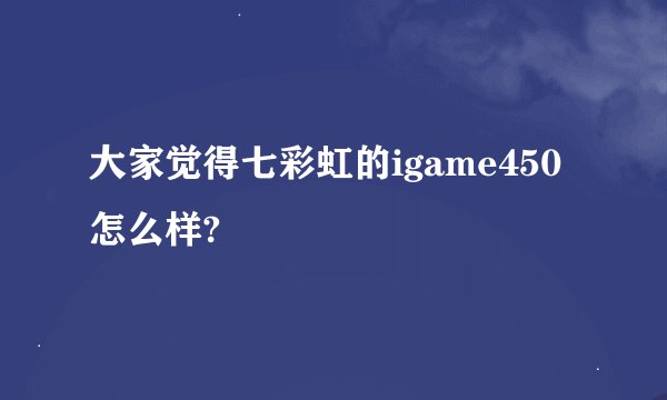 大家觉得七彩虹的igame450怎么样?