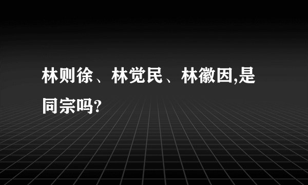林则徐、林觉民、林徽因,是同宗吗?