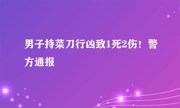 男子持菜刀行凶致1死2伤！警方通报