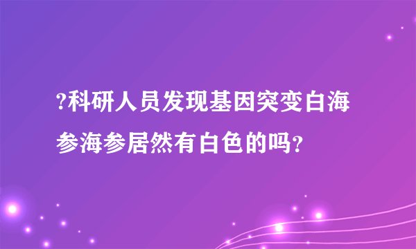 ?科研人员发现基因突变白海参海参居然有白色的吗？