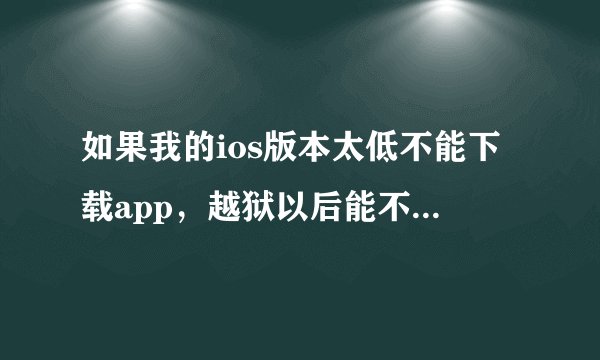 如果我的ios版本太低不能下载app，越狱以后能不能下载app??