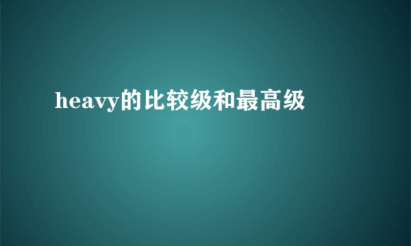 heavy的比较级和最高级