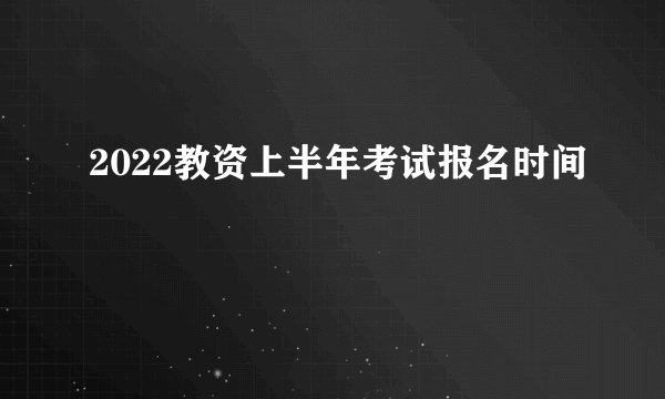 2022教资上半年考试报名时间