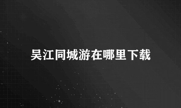 吴江同城游在哪里下载
