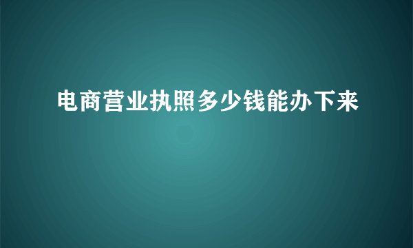 电商营业执照多少钱能办下来