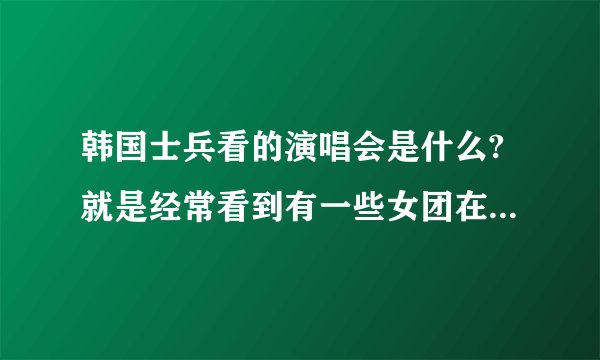 韩国士兵看的演唱会是什么?就是经常看到有一些女团在兵营表演的视频。那是什么节目？？