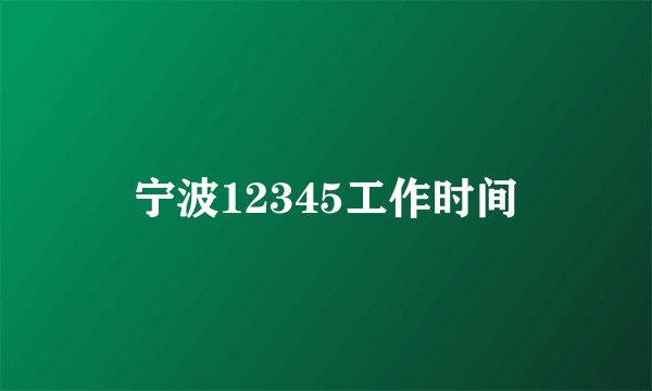 宁波12345工作时间