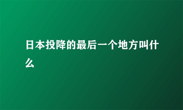 日本投降的最后一个地方叫什么