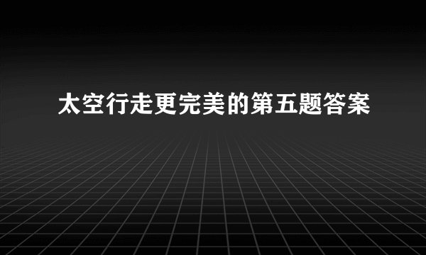 太空行走更完美的第五题答案