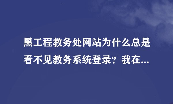 黑工程教务处网站为什么总是看不见教务系统登录？我在家住，要报选修课了，可是就是登陆的界面