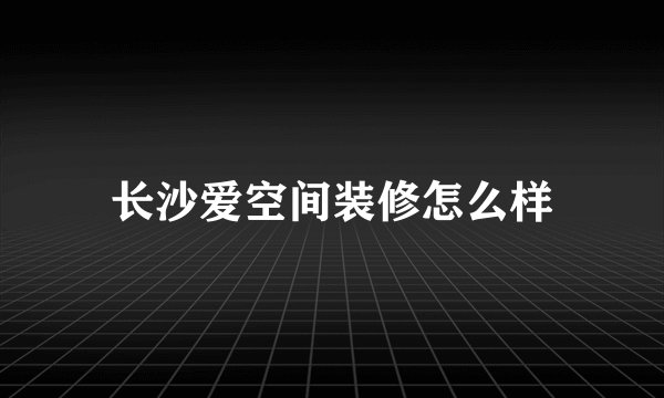 长沙爱空间装修怎么样