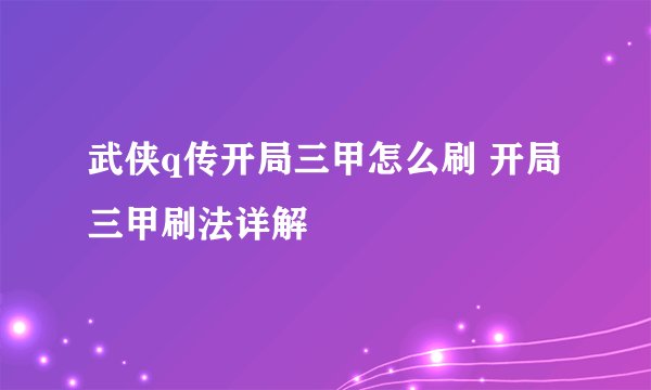 武侠q传开局三甲怎么刷 开局三甲刷法详解