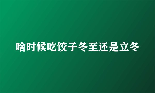 啥时候吃饺子冬至还是立冬
