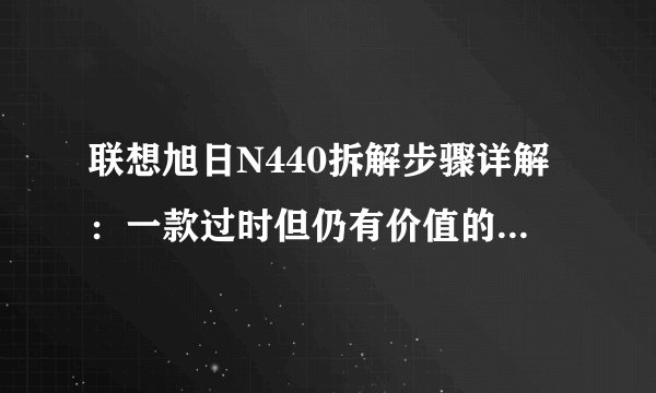 联想旭日N440拆解步骤详解：一款过时但仍有价值的商务笔记本吗？