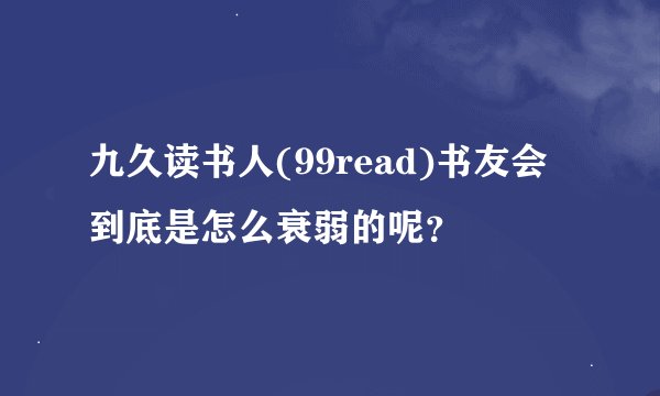 九久读书人(99read)书友会到底是怎么衰弱的呢？