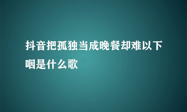 抖音把孤独当成晚餐却难以下咽是什么歌